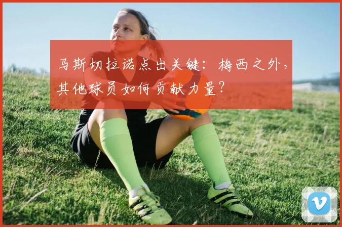 马斯切拉诺点出关键：梅西之外，其他球员如何贡献力量？