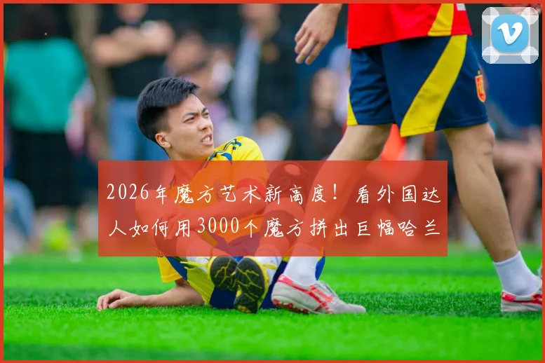 2026年魔方艺术新高度！看外国达人如何用3000个魔方拼出巨幅哈兰德肖像，完整步骤与创意解析