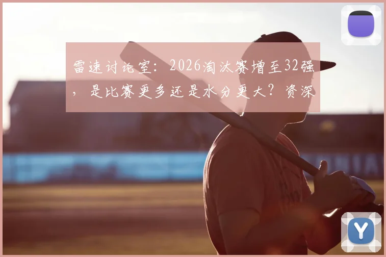 雷速讨论室：2026淘汰赛增至32强，是比赛更多还是水分更大？资深球迷有话说