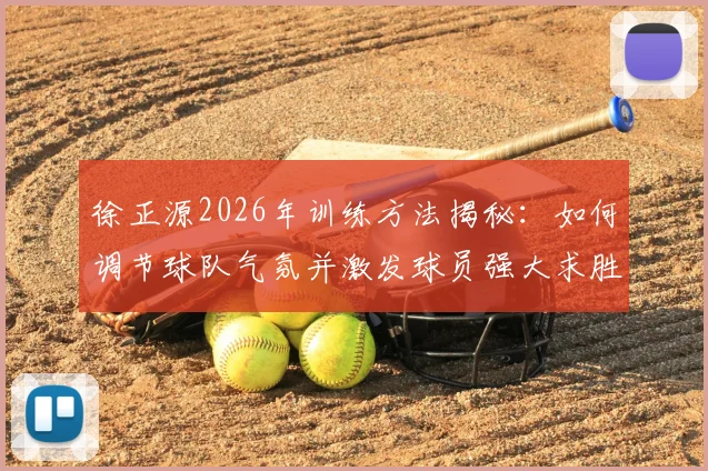 徐正源2026年训练方法揭秘:如何调节球队气氛并激发球员强大求胜意志的日常实战指南