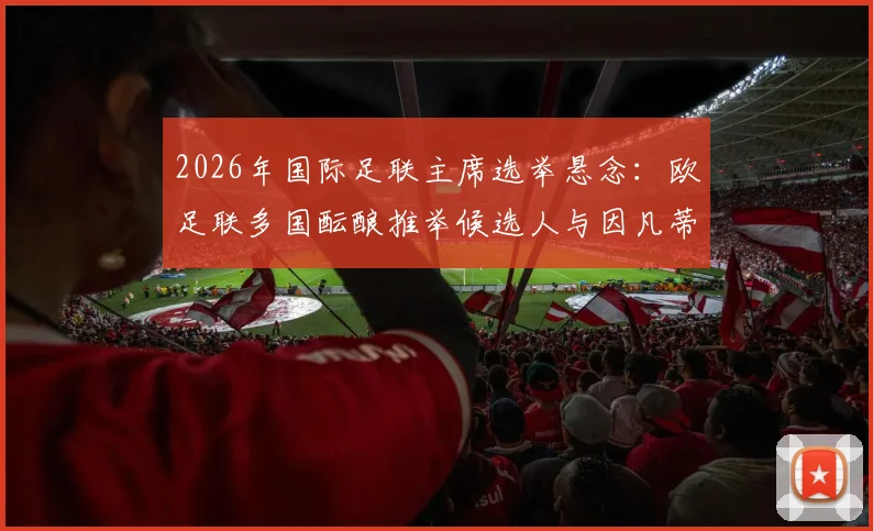 2026年国际足联主席选举悬念：欧足联多国酝酿推举候选人与因凡蒂诺竞争，内部分歧与挑战分析