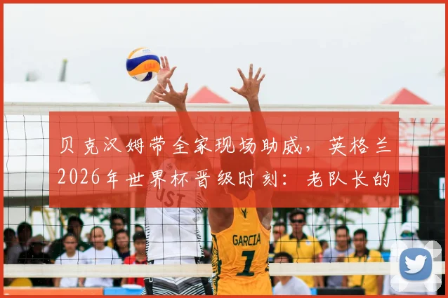 贝克汉姆带全家现场助威，英格兰2026年世界杯晋级时刻：老队长的骄傲与传承