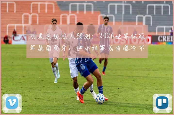 刚果总统惊人预测：2026世界杯冠军属葡萄牙，但小组赛或将爆冷不敌刚果