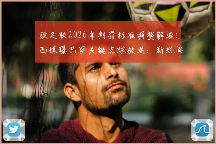 欧足联2026年判罚标准调整解读:西媒曝巴萨关键点球被漏,新规间接承认争议