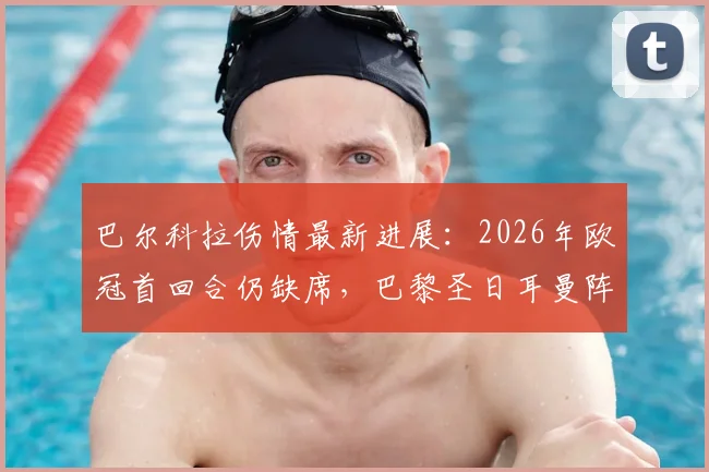 巴尔科拉伤情最新进展：2026年欧冠首回合仍缺席，巴黎圣日耳曼阵容面临考验，球迷关切其恢复时间线