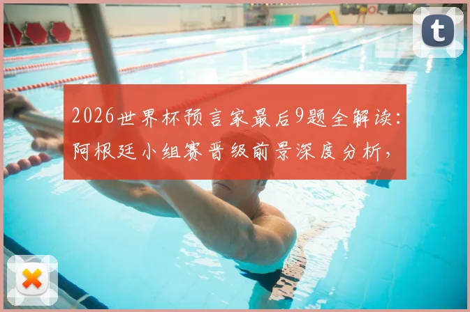 2026世界杯预言家最后9题全解读：阿根廷小组赛晋级前景深度分析，附32强分组实力一览