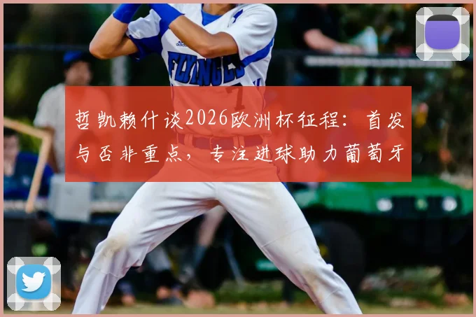 哲凯赖什谈2026欧洲杯征程：首发与否非重点，专注进球助力葡萄牙挺进决赛