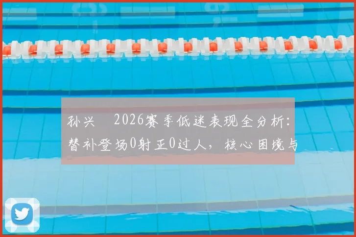 孙兴慜2026赛季低迷表现全分析:替补登场0射正0过人,核心困境与未来展望