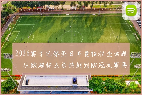 2026赛季巴黎圣日耳曼征程全回顾：从欧超杯点杀热刺到欧冠决赛再胜阿森纳，成就完美冠军闭环