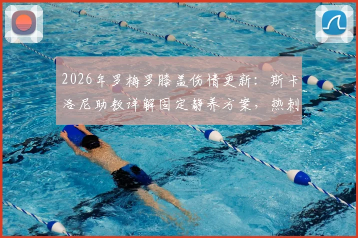 2026年罗梅罗膝盖伤情更新:斯卡洛尼助教详解固定静养方案,热刺中卫康复时间线分析