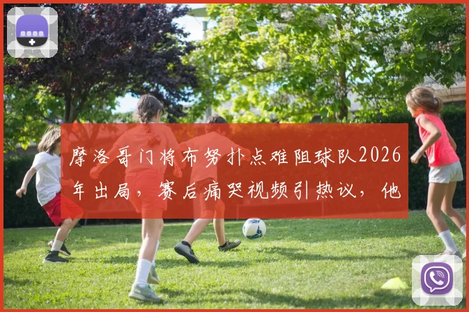 摩洛哥门将布努扑点难阻球队2026年出局,赛后痛哭视频引热议,他的水平究竟如何?