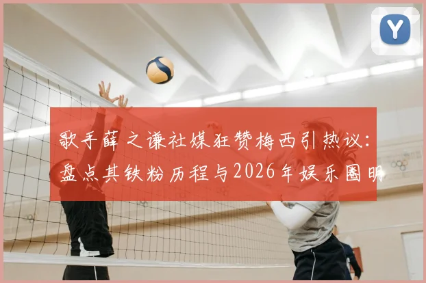 歌手薛之谦社媒狂赞梅西引热议：盘点其铁粉历程与2026年娱乐圈明星球迷阵营