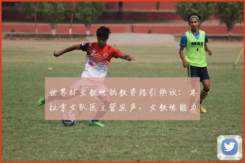 世界杯女教练执教资格引热议：库拉索女队医主管发声，女教练能力达标即可率队冲击2026世界杯