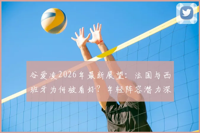 谷爱凌2026年最新展望：法国与西班牙为何被看好？年轻阵容潜力深度解读