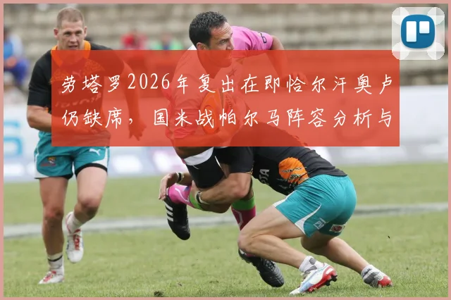 劳塔罗2026年复出在即恰尔汗奥卢仍缺席,国米战帕尔马阵容分析与中场解决方案