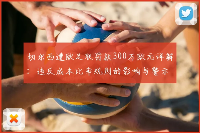 切尔西遭欧足联罚款300万欧元详解：违反成本比率规则的影响与警示，附2026年最新规则解读