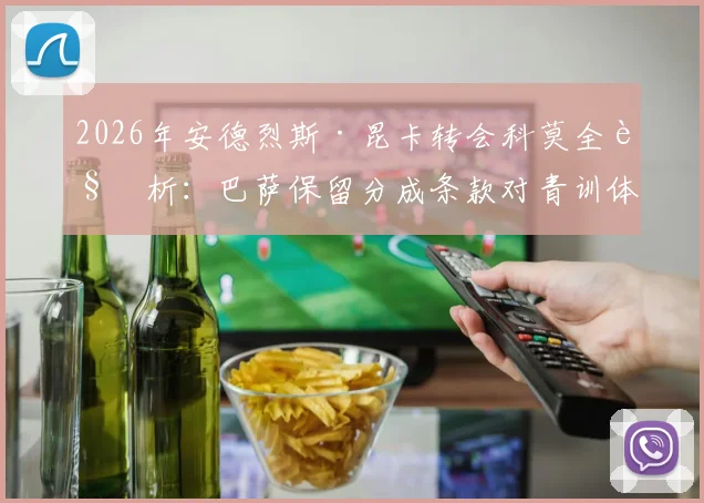 2026年安德烈斯·昆卡转会科莫全解析：巴萨保留分成条款对青训体系的影响