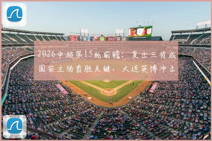 2026中超第15轮前瞻：复出三将成国安主场首胜关键，大连英博冲击前六需把握机会