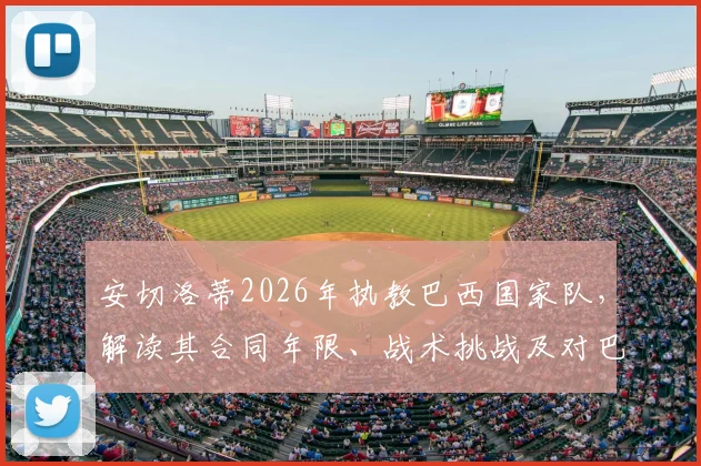 安切洛蒂2026年执教巴西国家队，解读其合同年限、战术挑战及对巴西足球的特殊意义