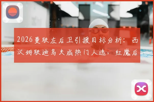 2026曼联左后卫引援目标分析：西汉姆联迪乌夫成热门人选，红魔后防补强计划与转会传闻深度解读