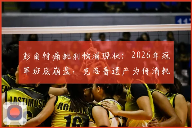 彭南特痛批利物浦现状：2026年冠军班底崩盘，克洛普遗产为何消耗殆尽？新帅面临哪些深层困局