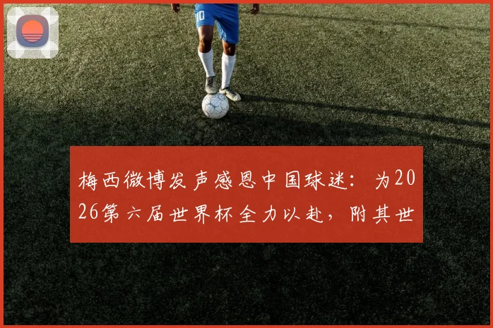 梅西微博发声感恩中国球迷：为2026第六届世界杯全力以赴，附其世界杯征程全回顾