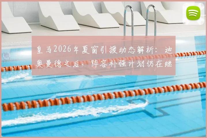 皇马2026年夏窗引援动态解析：迪奥曼德之后，阵容补强计划仍在继续，潜在目标与转会时间线前瞻