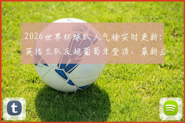 2026世界杯球队人气榜实时更新：英格兰队反超葡萄牙登顶，最新应援支持率查询指南